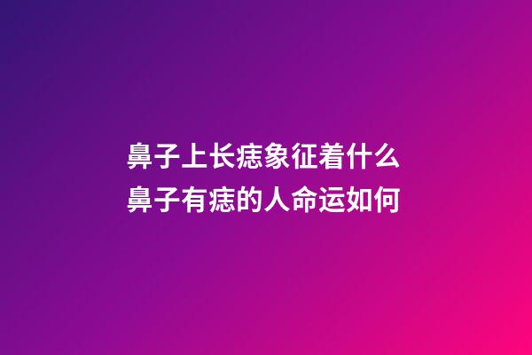 鼻子上长痣象征着什么 鼻子有痣的人命运如何